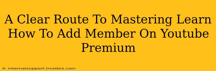 A Clear Route To Mastering Learn How To Add Member On Youtube Premium