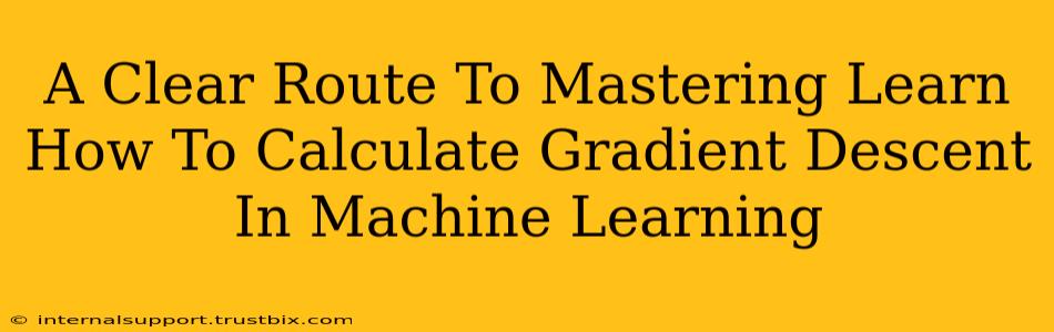 A Clear Route To Mastering Learn How To Calculate Gradient Descent In Machine Learning