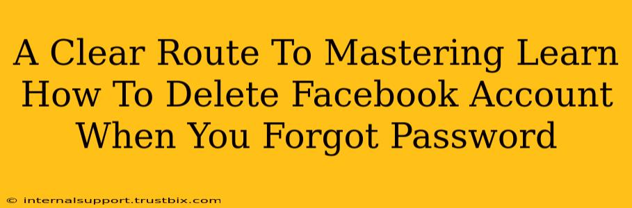 A Clear Route To Mastering Learn How To Delete Facebook Account When You Forgot Password