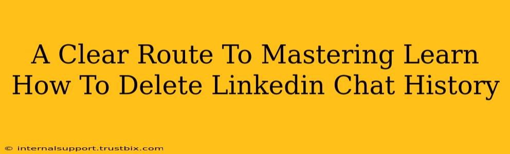 A Clear Route To Mastering Learn How To Delete Linkedin Chat History