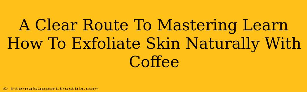 A Clear Route To Mastering Learn How To Exfoliate Skin Naturally With Coffee