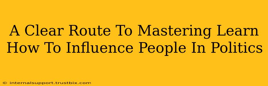 A Clear Route To Mastering Learn How To Influence People In Politics