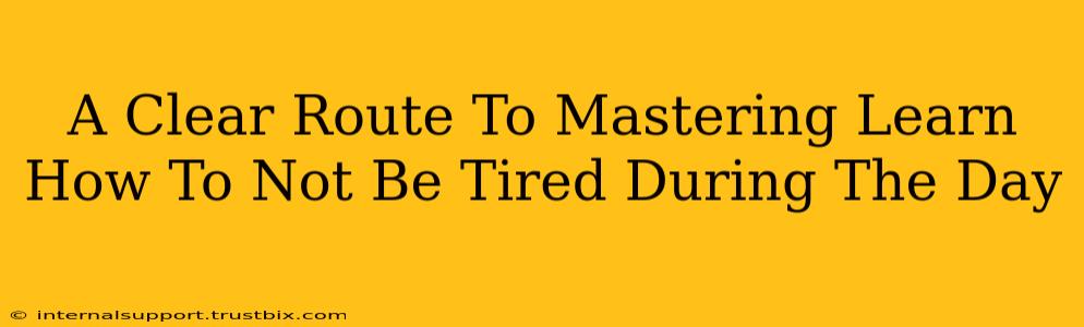 A Clear Route To Mastering Learn How To Not Be Tired During The Day