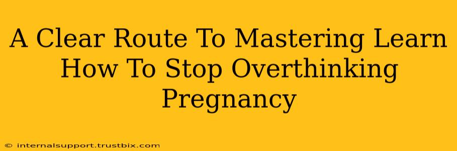 A Clear Route To Mastering Learn How To Stop Overthinking Pregnancy