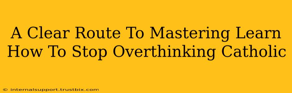 A Clear Route To Mastering Learn How To Stop Overthinking Catholic