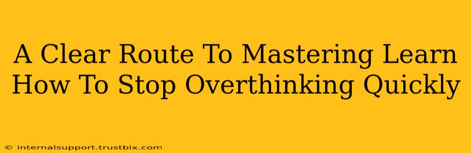 A Clear Route To Mastering Learn How To Stop Overthinking Quickly