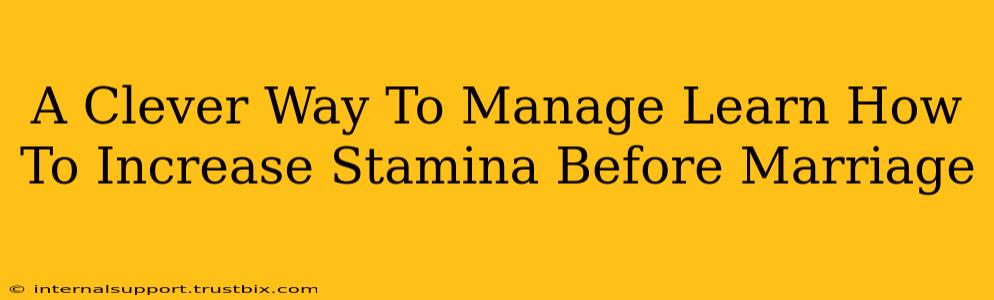 A Clever Way To Manage Learn How To Increase Stamina Before Marriage