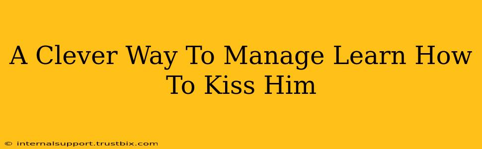 A Clever Way To Manage Learn How To Kiss Him