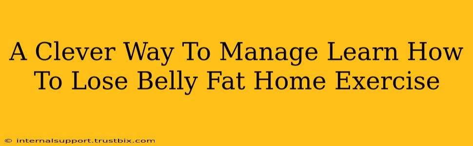 A Clever Way To Manage Learn How To Lose Belly Fat Home Exercise