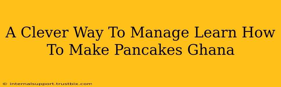 A Clever Way To Manage Learn How To Make Pancakes Ghana