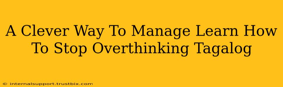 A Clever Way To Manage Learn How To Stop Overthinking Tagalog