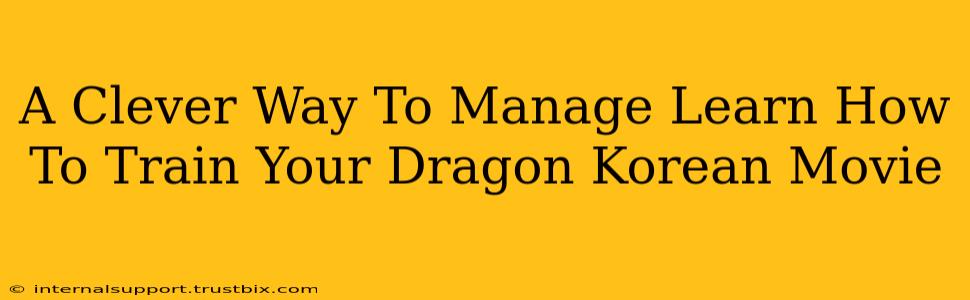 A Clever Way To Manage Learn How To Train Your Dragon Korean Movie