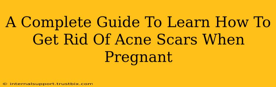 A Complete Guide To Learn How To Get Rid Of Acne Scars When Pregnant