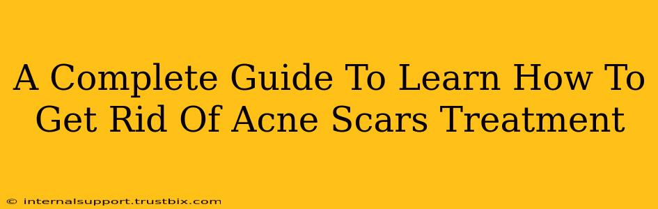 A Complete Guide To Learn How To Get Rid Of Acne Scars Treatment