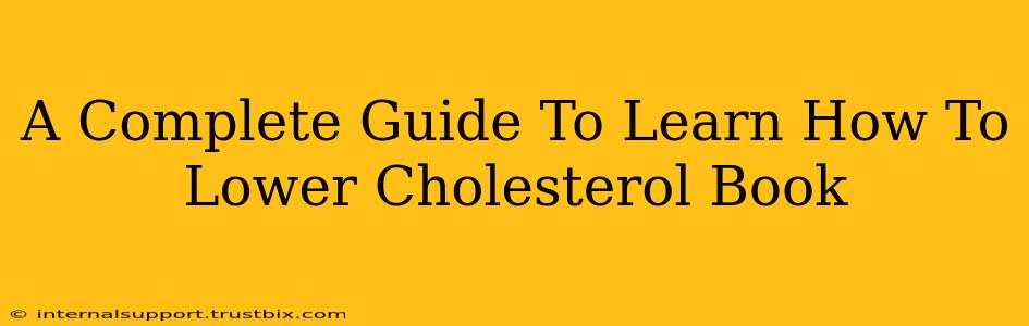 A Complete Guide To Learn How To Lower Cholesterol Book