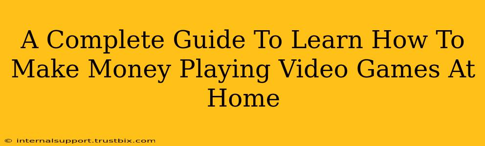 A Complete Guide To Learn How To Make Money Playing Video Games At Home