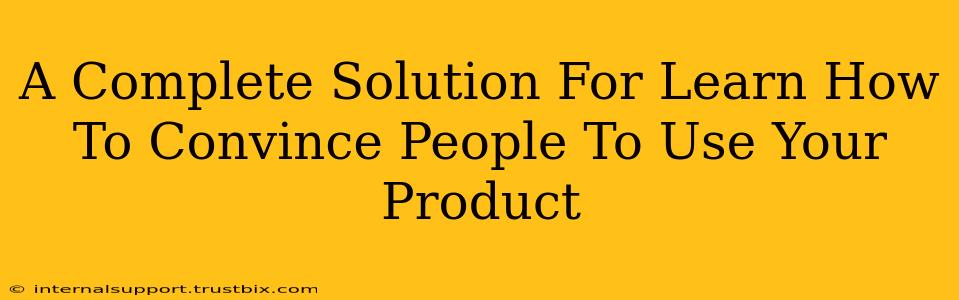 A Complete Solution For Learn How To Convince People To Use Your Product