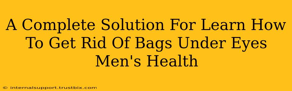 A Complete Solution For Learn How To Get Rid Of Bags Under Eyes Men's Health