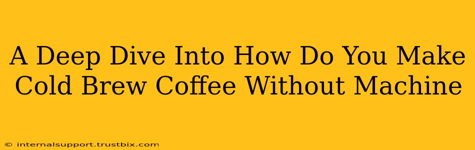 A Deep Dive Into How Do You Make Cold Brew Coffee Without Machine