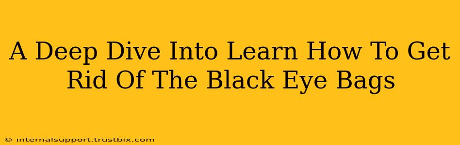 A Deep Dive Into Learn How To Get Rid Of The Black Eye Bags