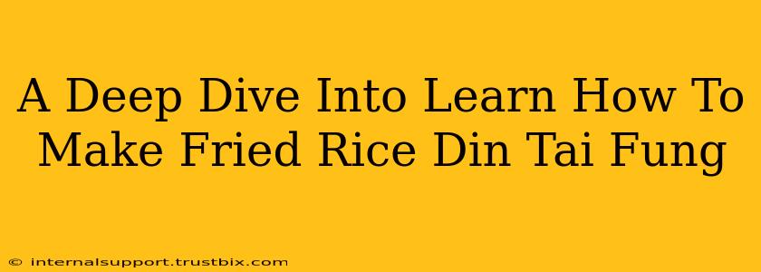 A Deep Dive Into Learn How To Make Fried Rice Din Tai Fung