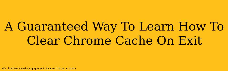 A Guaranteed Way To Learn How To Clear Chrome Cache On Exit