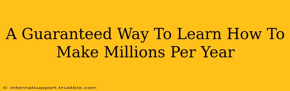 A Guaranteed Way To Learn How To Make Millions Per Year