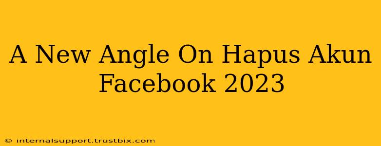 A New Angle On Hapus Akun Facebook 2023