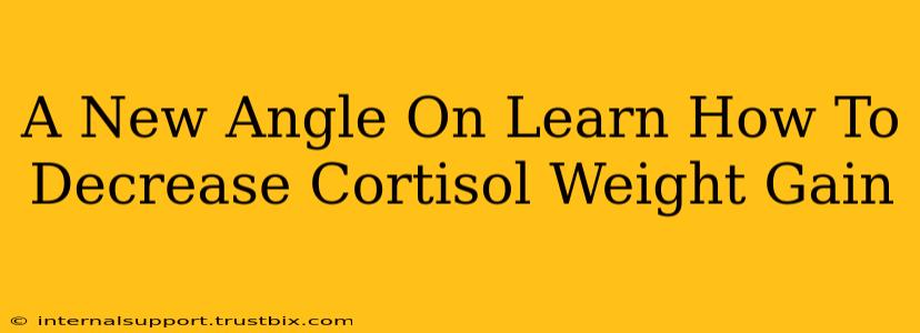 A New Angle On Learn How To Decrease Cortisol Weight Gain