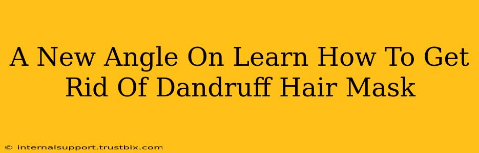 A New Angle On Learn How To Get Rid Of Dandruff Hair Mask