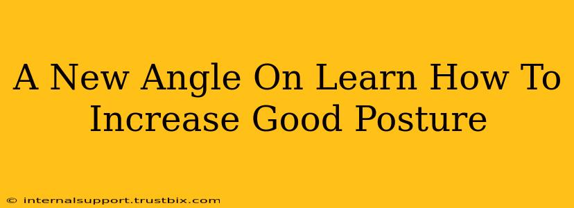 A New Angle On Learn How To Increase Good Posture