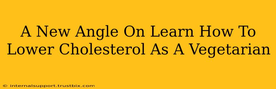 A New Angle On Learn How To Lower Cholesterol As A Vegetarian