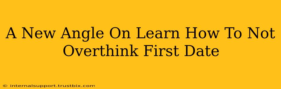 A New Angle On Learn How To Not Overthink First Date