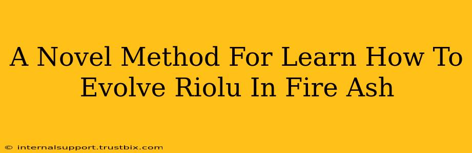 A Novel Method For Learn How To Evolve Riolu In Fire Ash