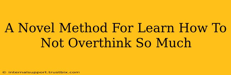 A Novel Method For Learn How To Not Overthink So Much