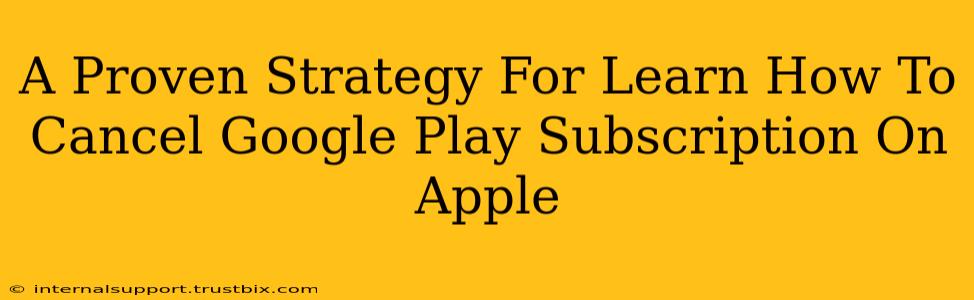 A Proven Strategy For Learn How To Cancel Google Play Subscription On Apple