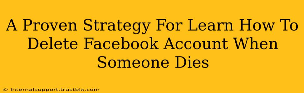 A Proven Strategy For Learn How To Delete Facebook Account When Someone Dies