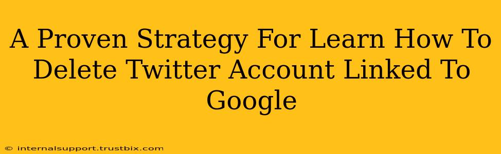 A Proven Strategy For Learn How To Delete Twitter Account Linked To Google