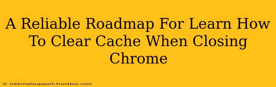 A Reliable Roadmap For Learn How To Clear Cache When Closing Chrome