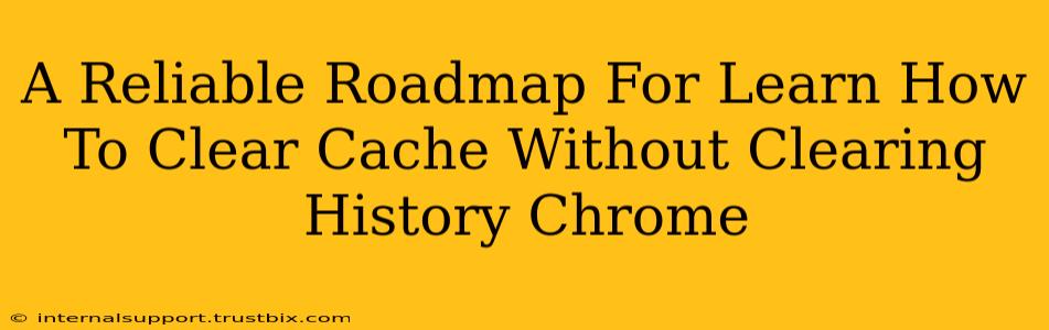 A Reliable Roadmap For Learn How To Clear Cache Without Clearing History Chrome