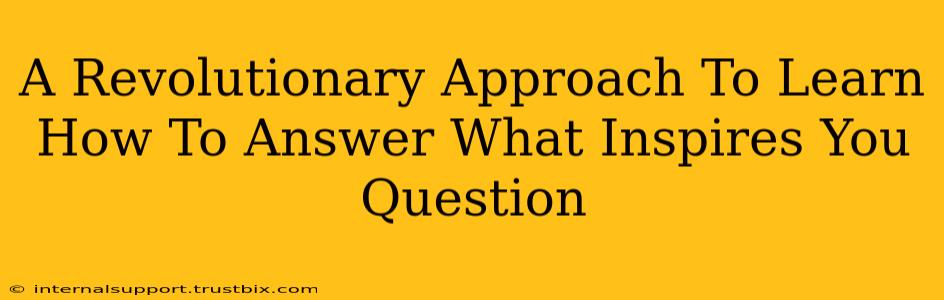 A Revolutionary Approach To Learn How To Answer What Inspires You Question