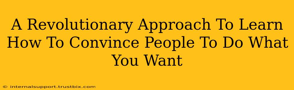 A Revolutionary Approach To Learn How To Convince People To Do What You Want