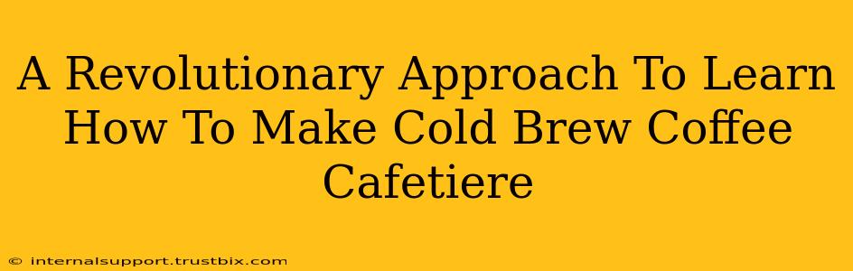 A Revolutionary Approach To Learn How To Make Cold Brew Coffee Cafetiere