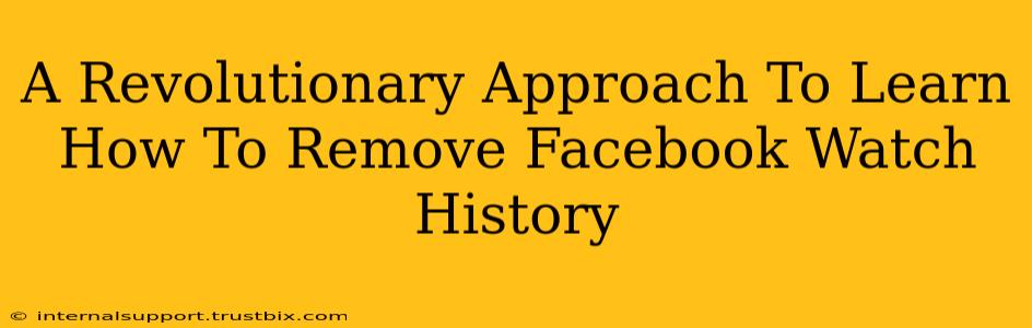 A Revolutionary Approach To Learn How To Remove Facebook Watch History