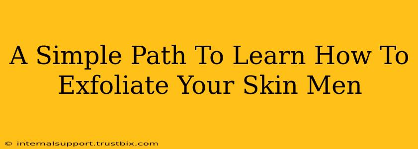 A Simple Path To Learn How To Exfoliate Your Skin Men