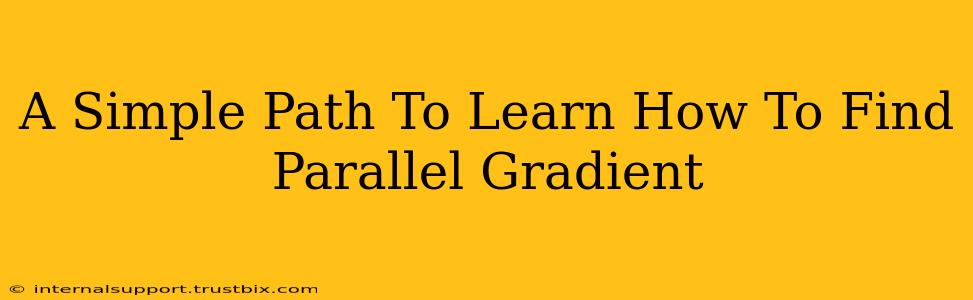 A Simple Path To Learn How To Find Parallel Gradient