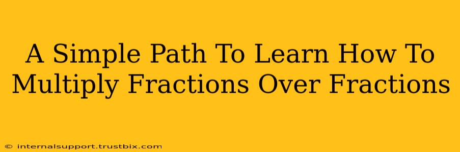 A Simple Path To Learn How To Multiply Fractions Over Fractions