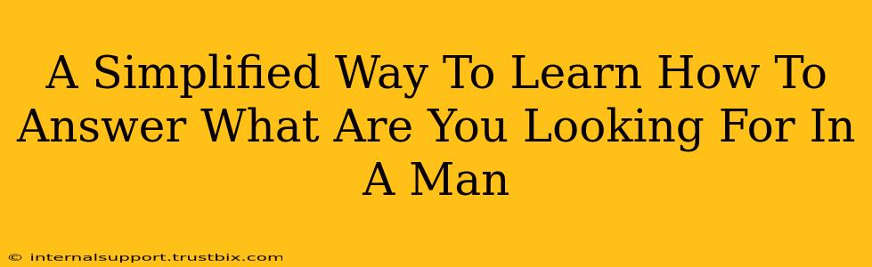 A Simplified Way To Learn How To Answer What Are You Looking For In A Man