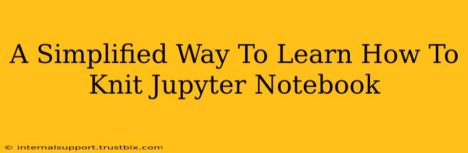 A Simplified Way To Learn How To Knit Jupyter Notebook