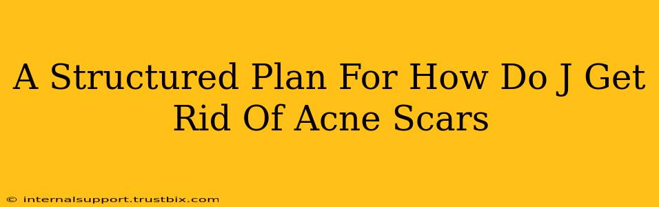 A Structured Plan For How Do J Get Rid Of Acne Scars